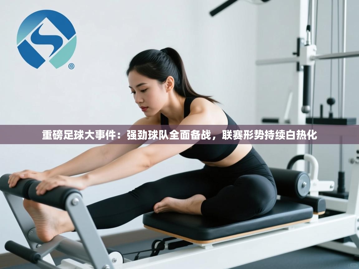 重磅足球大事件：强劲球队全面备战，联赛形势持续白热化  第2张
