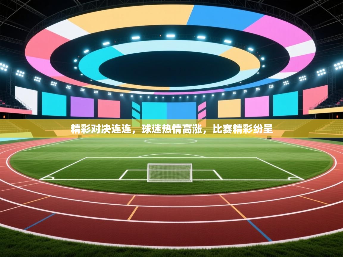 精彩对决连连，球迷热情高涨，比赛精彩纷呈